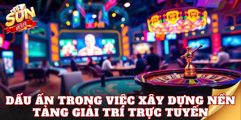 Dấu ấn trong việc xây dựng nền tảng giải trí trực tuyến