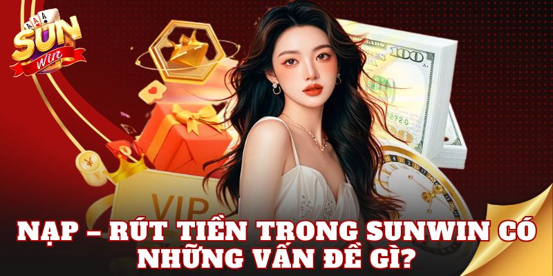 Nạp – Rút tiền trong Sunwin có những vấn đề gì?