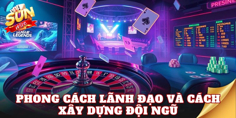 Phong cách lãnh đạo và cách xây dựng đội ngũ